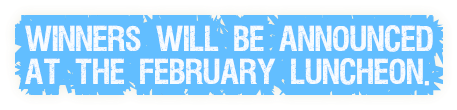 Winners will be announced at the February luncheon. Winners will be announced at the February luncheon.